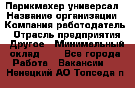 Парикмахер-универсал › Название организации ­ Компания-работодатель › Отрасль предприятия ­ Другое › Минимальный оклад ­ 1 - Все города Работа » Вакансии   . Ненецкий АО,Топседа п.